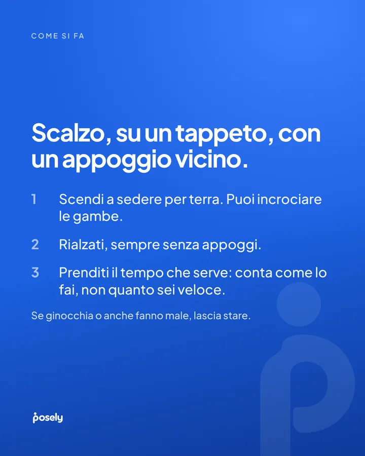 Come si fa. Scalzo, su un tappeto, con un appoggio vicino. 1. Scendi a sedere per terra. Puoi incrociare le gambe. 2. Rialzati, sempre senza appoggi. 3. Prenditi il tempo che serve: conta come lo fai, non quanto sei veloce. Se ginocchia o anche fanno male, lascia stare.
